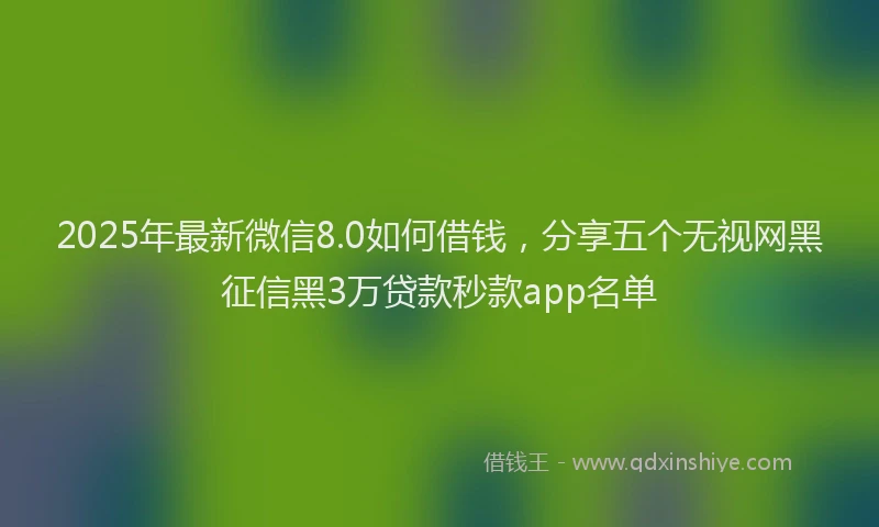 2025年最新微信8.0如何借钱，分享五个无视网黑征信黑3万贷款秒款app名单