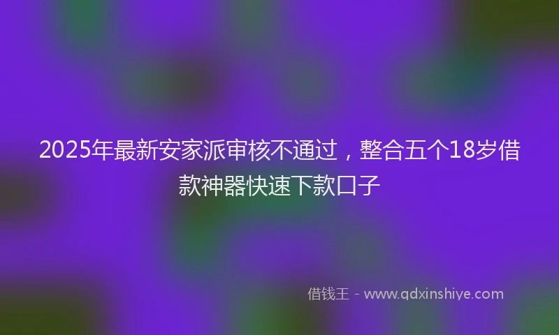 2025年最新安家派审核不通过，整合五个18岁借款神器快速下款口子