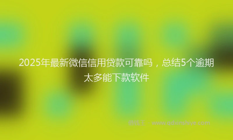 2025年最新微信信用贷款可靠吗，总结5个逾期太多能下款软件