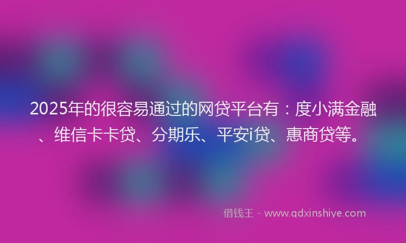 2025年的很容易通过的网贷平台有：度小满金融、维信卡卡贷、分期乐、平安i贷、惠商贷等。