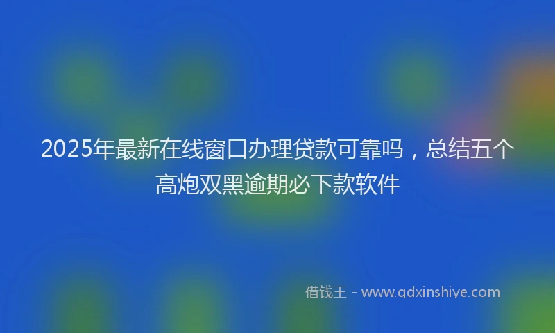 2025年最新在线窗口办理贷款可靠吗，总结五个高炮双黑逾期必下款软件