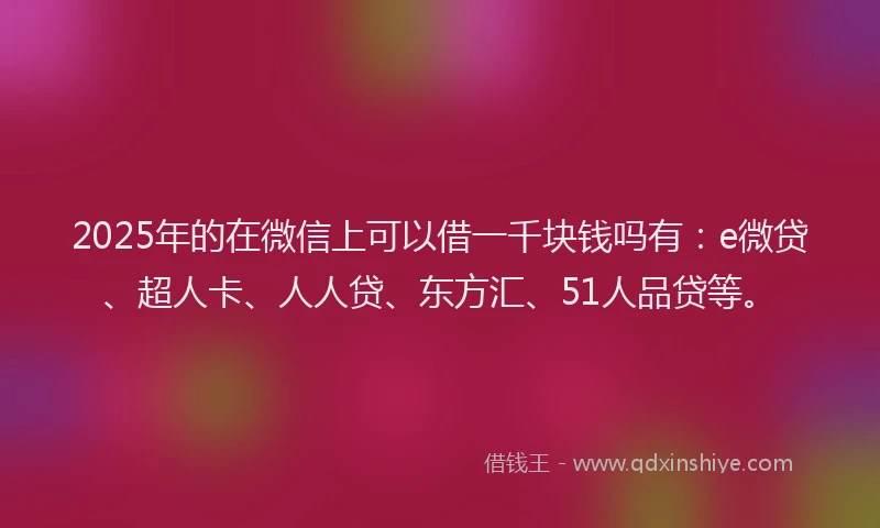 2025年的在微信上可以借一千块钱吗有：e微贷、超人卡、人人贷、东方汇、51人品贷等。