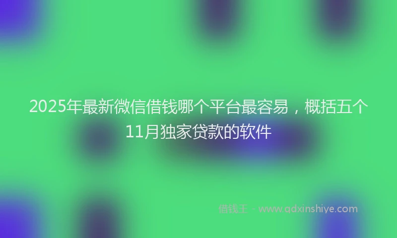 2025年最新微信借钱哪个平台最容易，概括五个11月独家贷款的软件
