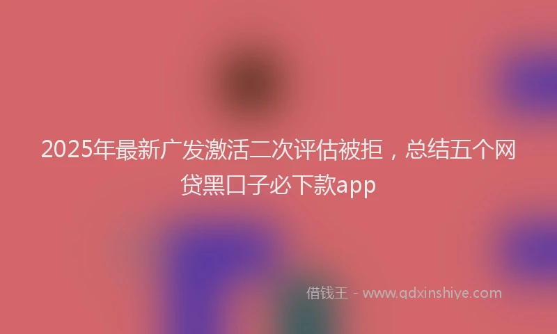 2025年最新广发激活二次评估被拒，总结五个网贷黑口子必下款app