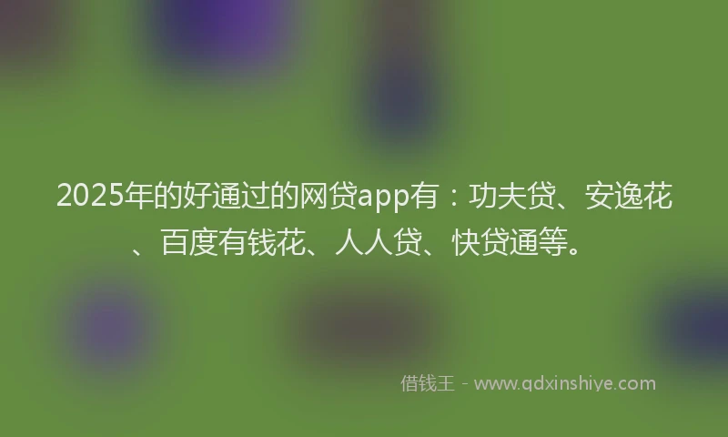 2025年的好通过的网贷app有：功夫贷、安逸花、百度有钱花、人人贷、快贷通等。
