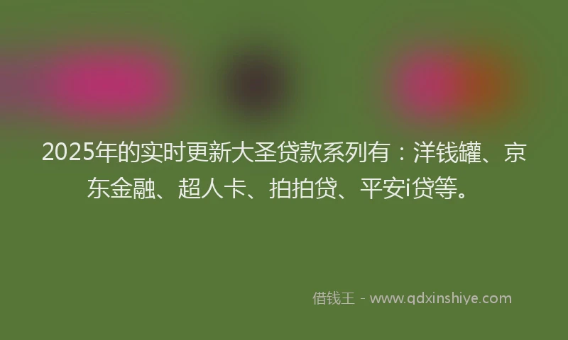 2025年的实时更新大圣贷款系列有：洋钱罐、京东金融、超人卡、拍拍贷、平安i贷等。