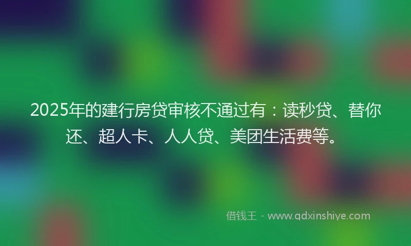 2025年的建行房贷审核不通过有：读秒贷、替你还、超人卡、人人贷、美团生活费等。