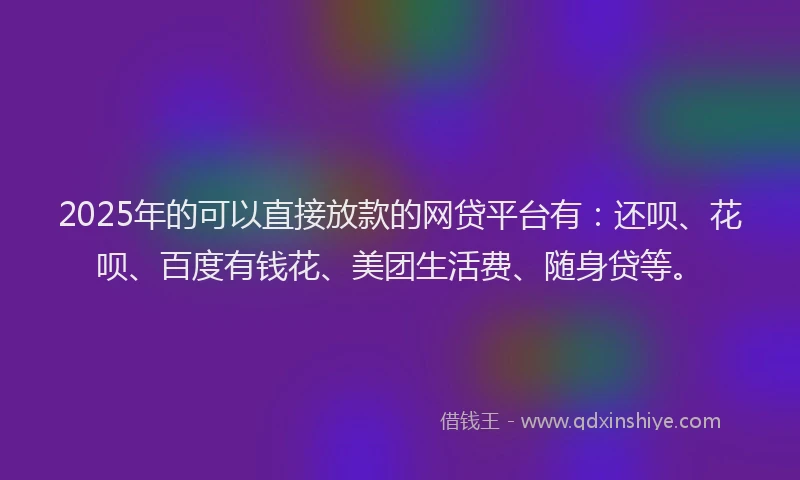 2025年的可以直接放款的网贷平台有：还呗、花呗、百度有钱花、美团生活费、随身贷等。