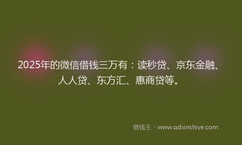 2025年的微信借钱三万有：读秒贷、京东金融、人人贷、东方汇、惠商贷等。