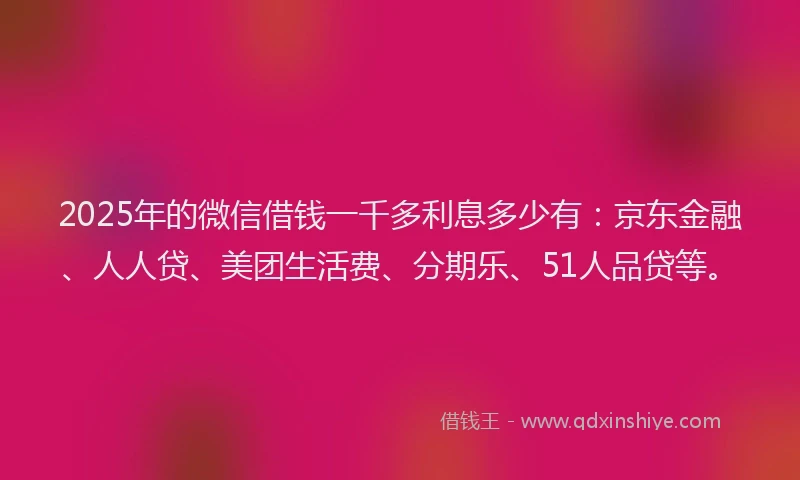 2025年的微信借钱一千多利息多少有：京东金融、人人贷、美团生活费、分期乐、51人品贷等。