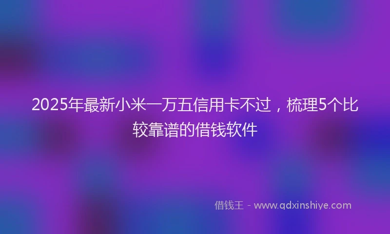 2025年最新小米一万五信用卡不过，梳理5个比较靠谱的借钱软件