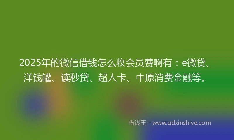 2025年的微信借钱怎么收会员费啊有：e微贷、洋钱罐、读秒贷、超人卡、中原消费金融等。