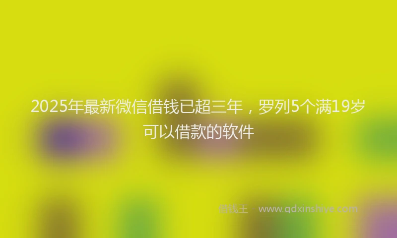2025年最新微信借钱已超三年，罗列5个满19岁可以借款的软件