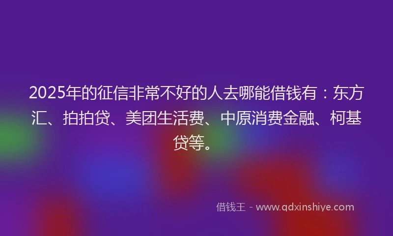 2025年的征信非常不好的人去哪能借钱有：东方汇、拍拍贷、美团生活费、中原消费金融、柯基贷等。