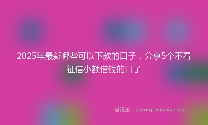 2025年最新哪些可以下款的口子，分享5个不看征信小额借钱的口子