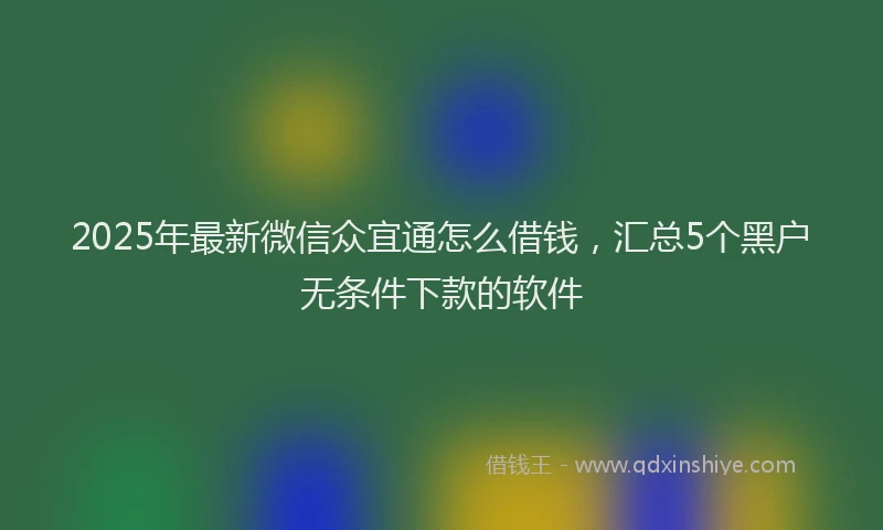 2025年最新微信众宜通怎么借钱，汇总5个黑户无条件下款的软件