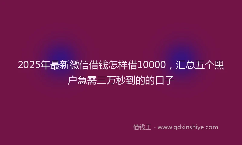 2025年最新微信借钱怎样借10000，汇总五个黑户急需三万秒到的的口子