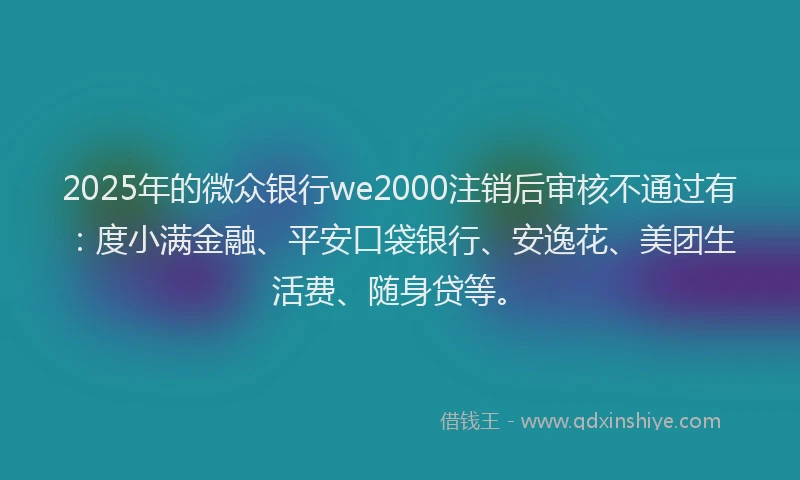 2025年的微众银行we2000注销后审核不通过有：度小满金融、平安口袋银行、安逸花、美团生活费、随身贷等。