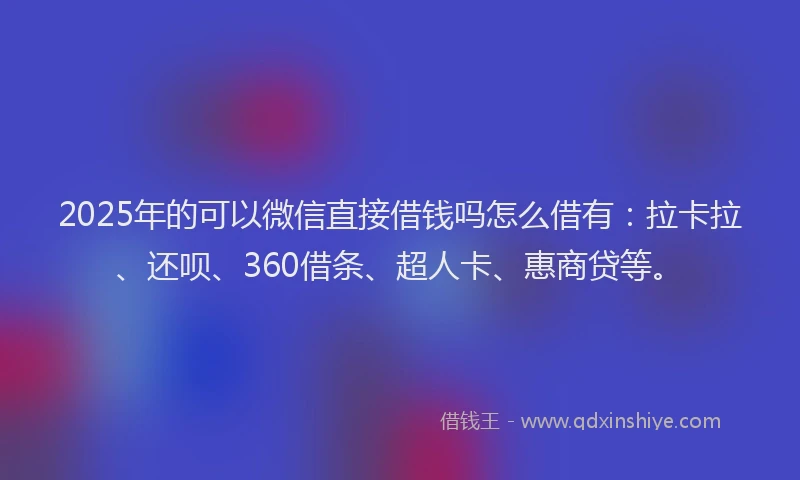 2025年的可以微信直接借钱吗怎么借有：拉卡拉、还呗、360借条、超人卡、惠商贷等。