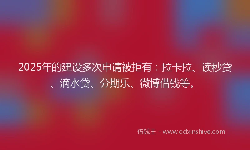 2025年的建设多次申请被拒有：拉卡拉、读秒贷、滴水贷、分期乐、微博借钱等。