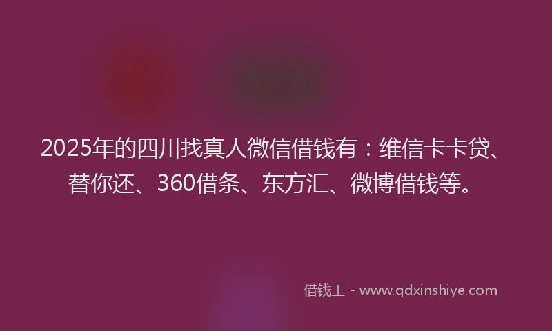2025年的四川找真人微信借钱有：维信卡卡贷、替你还、360借条、东方汇、微博借钱等。