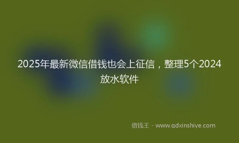 2025年最新微信借钱也会上征信，整理5个2024放水软件
