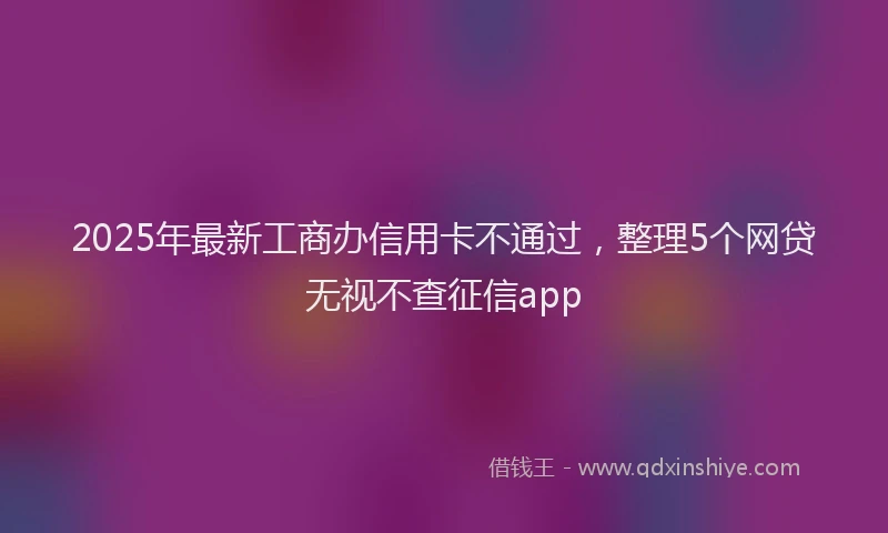 2025年最新工商办信用卡不通过，整理5个网贷无视不查征信app