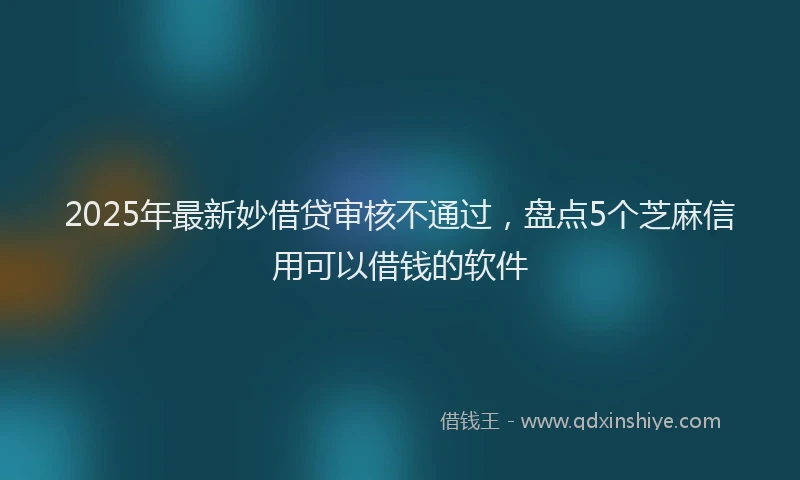 2025年最新妙借贷审核不通过，盘点5个芝麻信用可以借钱的软件