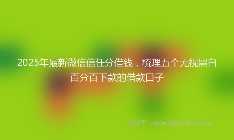 2025年最新微信信任分借钱，梳理五个无视黑白百分百下款的借款口子