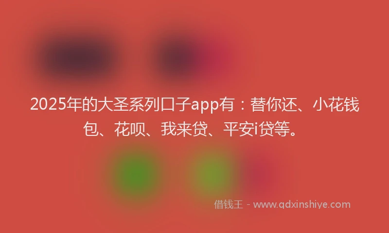 2025年的大圣系列口子app有：替你还、小花钱包、花呗、我来贷、平安i贷等。