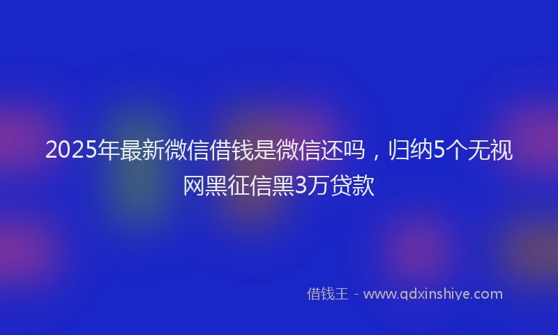 2025年最新微信借钱是微信还吗，归纳5个无视网黑征信黑3万贷款