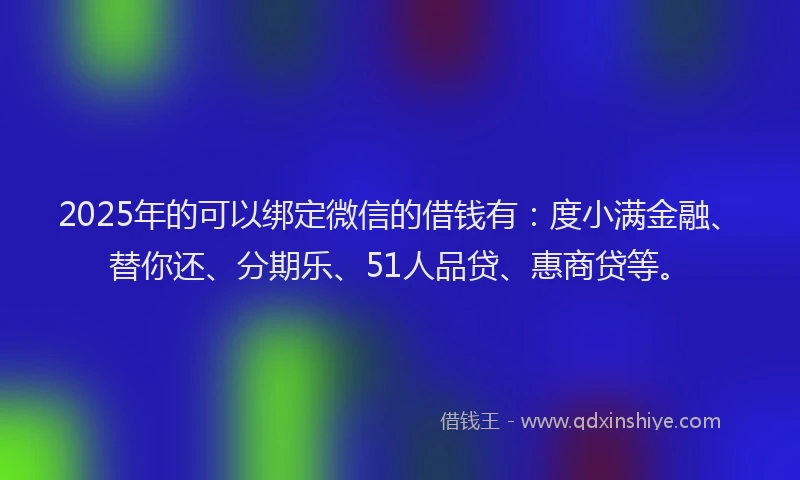2025年的可以绑定微信的借钱有：度小满金融、替你还、分期乐、51人品贷、惠商贷等。