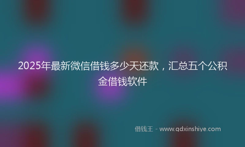 2025年最新微信借钱多少天还款，汇总五个公积金借钱软件
