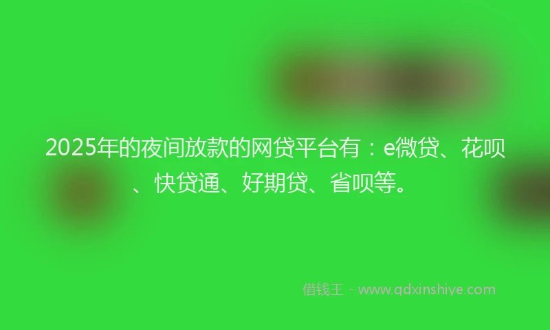 2025年的夜间放款的网贷平台有：e微贷、花呗、快贷通、好期贷、省呗等。
