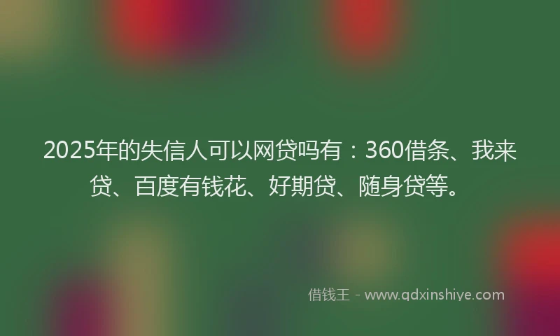 2025年的失信人可以网贷吗有：360借条、我来贷、百度有钱花、好期贷、随身贷等。