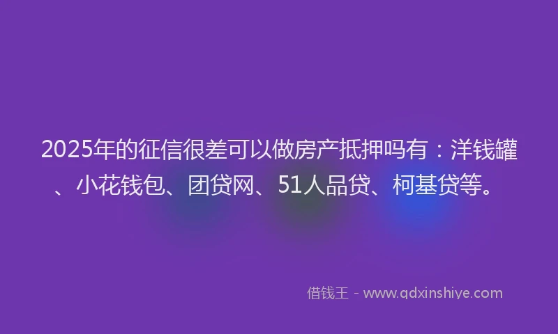 2025年的征信很差可以做房产抵押吗有：洋钱罐、小花钱包、团贷网、51人品贷、柯基贷等。