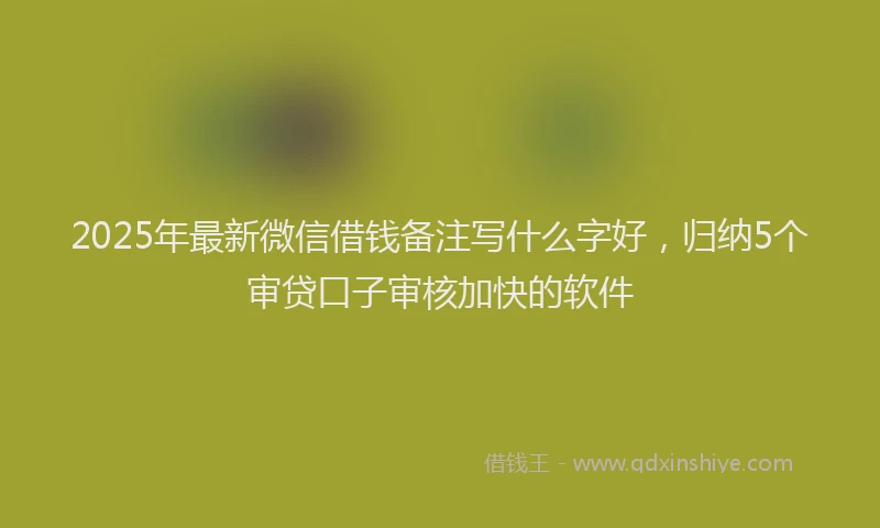 2025年最新微信借钱备注写什么字好，归纳5个审贷口子审核加快的软件