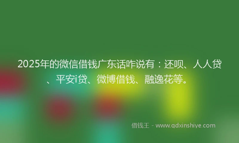 2025年的微信借钱广东话咋说有：还呗、人人贷、平安i贷、微博借钱、融逸花等。
