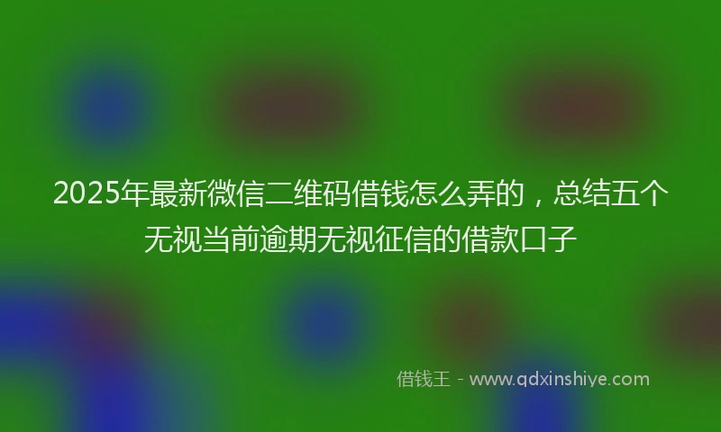 2025年最新微信二维码借钱怎么弄的，总结五个无视当前逾期无视征信的借款口子