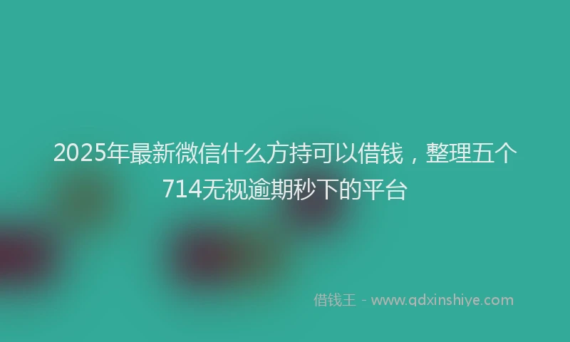 2025年最新微信什么方持可以借钱，整理五个714无视逾期秒下的平台