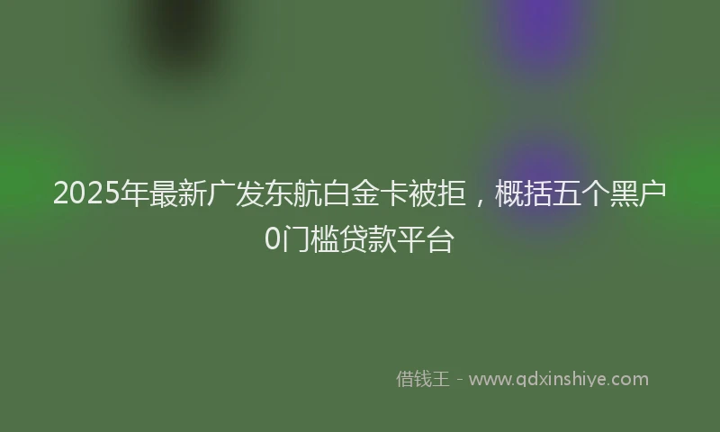 2025年最新广发东航白金卡被拒，概括五个黑户0门槛贷款平台