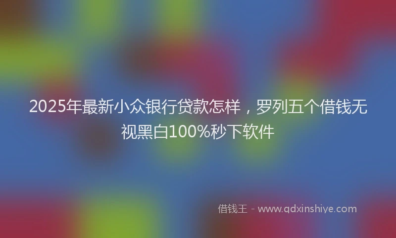 2025年最新小众银行贷款怎样，罗列五个借钱无视黑白100%秒下软件