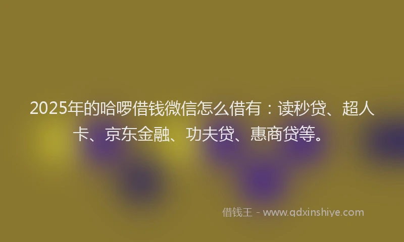 2025年的哈啰借钱微信怎么借有：读秒贷、超人卡、京东金融、功夫贷、惠商贷等。
