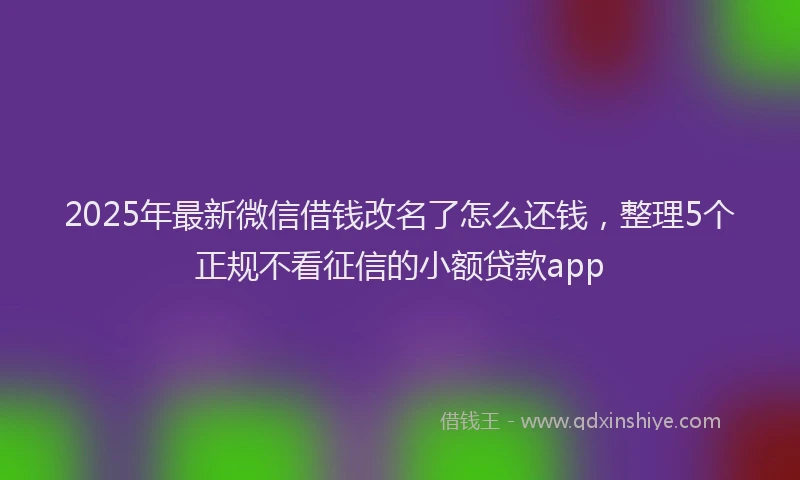 2025年最新微信借钱改名了怎么还钱，整理5个正规不看征信的小额贷款app