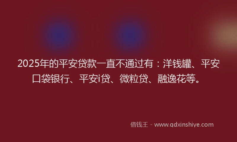 2025年的平安贷款一直不通过有：洋钱罐、平安口袋银行、平安i贷、微粒贷、融逸花等。