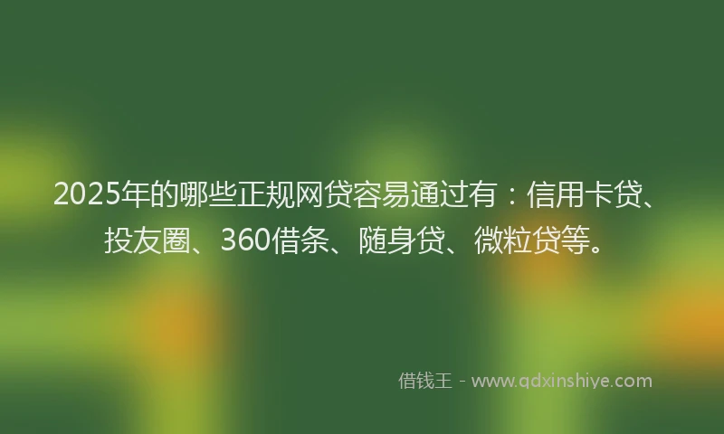 2025年的哪些正规网贷容易通过有：信用卡贷、投友圈、360借条、随身贷、微粒贷等。