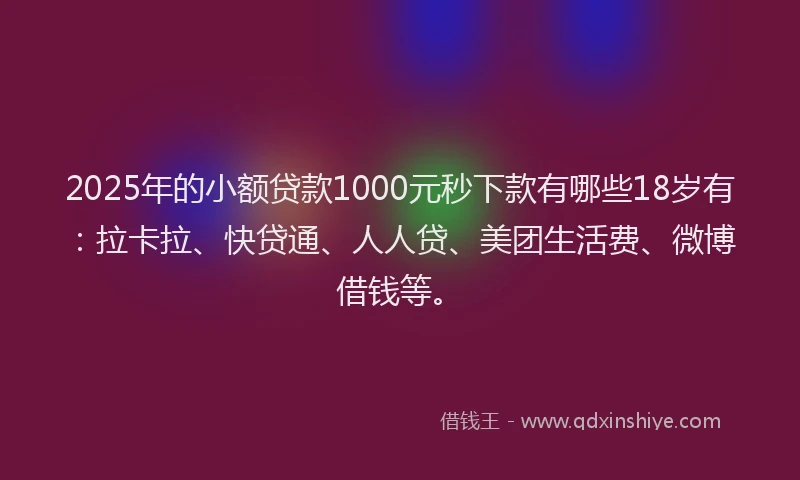 2025年的小额贷款1000元秒下款有哪些18岁有：拉卡拉、快贷通、人人贷、美团生活费、微博借钱等。