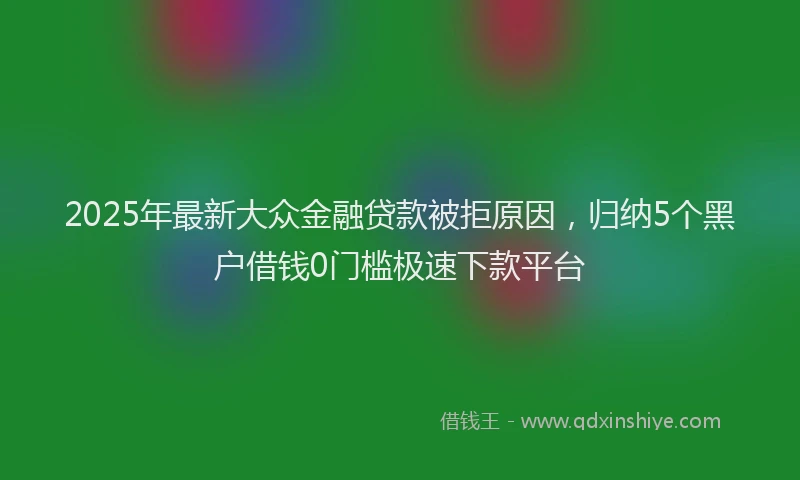 2025年最新大众金融贷款被拒原因，归纳5个黑户借钱0门槛极速下款平台