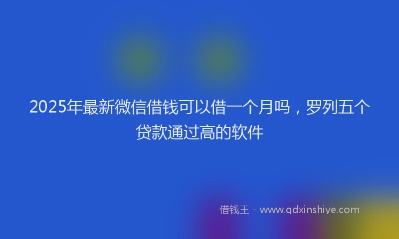 2025年最新微信借钱可以借一个月吗，罗列五个贷款通过高的软件