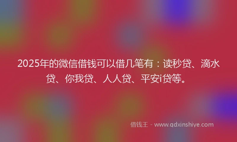 2025年的微信借钱可以借几笔有：读秒贷、滴水贷、你我贷、人人贷、平安i贷等。